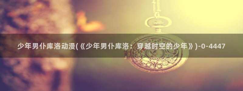 黄片动漫：少年男仆库洛动漫(《少年男仆库洛：穿越时空的少年》)